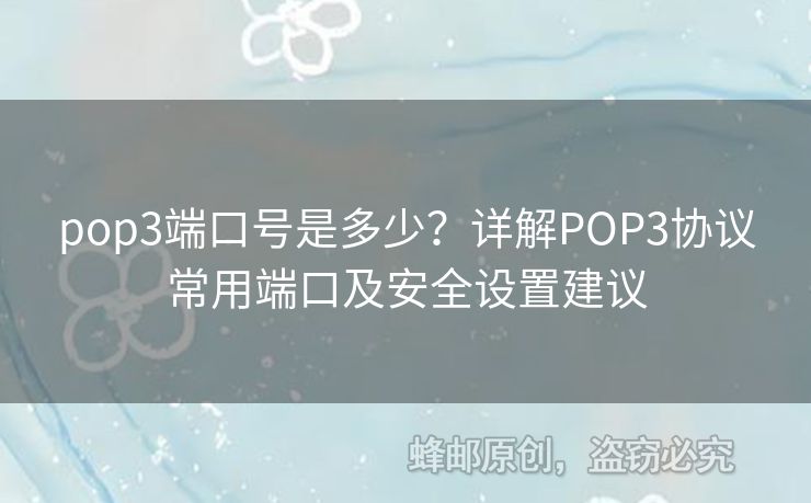 pop3端口号是多少？详解POP3协议常用端口及安全设置建议