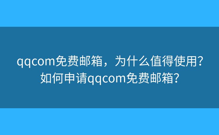 qqcom免费邮箱，为什么值得使用？如何申请qqcom免费邮箱？