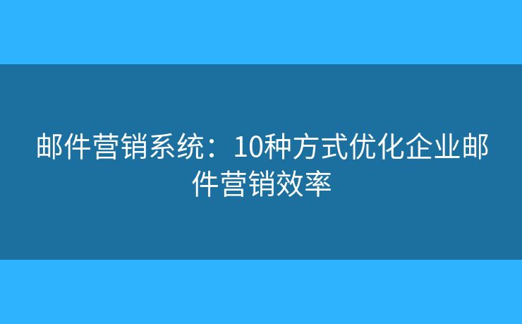 邮件营销系统：10种方式优化企业邮件营销效率