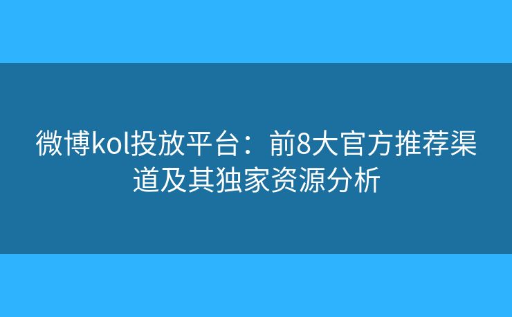 微博kol投放平台:前8大官方推荐渠道及其独家资源分析 微博kol投放平台:前8大官方推荐渠道及其独家资源分析