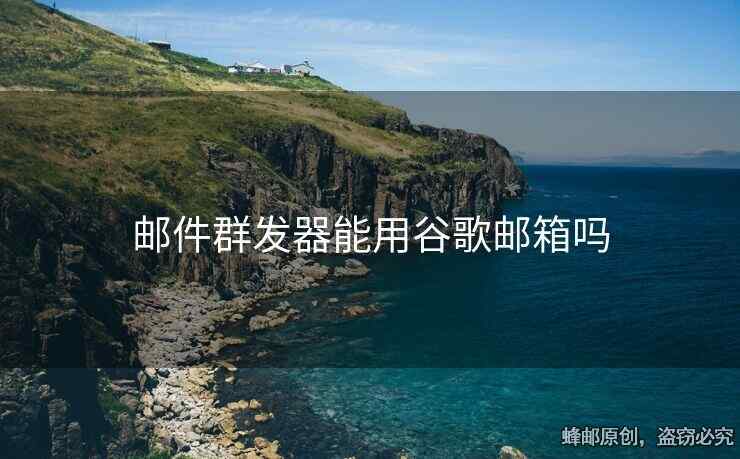邮件群发器能用谷歌邮箱吗