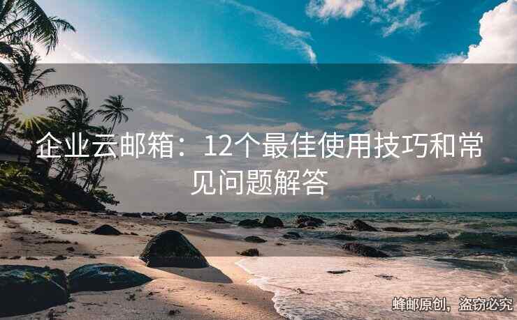 企业云邮箱：12个最佳使用技巧和常见问题解答