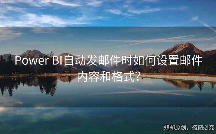 Power BI自动发邮件时如何设置邮件内容和格式？