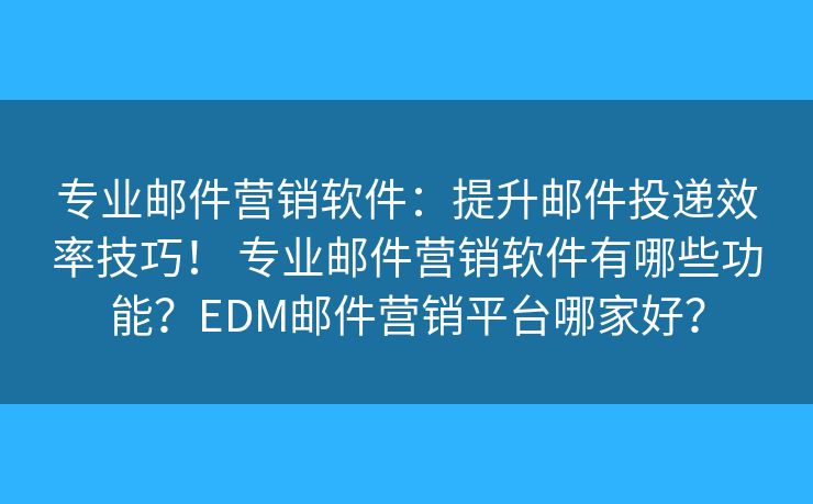 专业邮件营销软件：提升邮件投递效率技巧！ 专业邮件营销软件有哪些功能？EDM邮件营销平台哪家好？