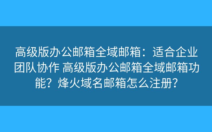 高级版办公邮箱全域邮箱：适合企业团队协作 高级版办公邮箱全域邮箱功能？烽火域名邮箱怎么注册？