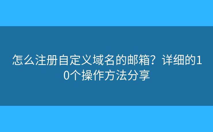 怎么注册自定义域名的邮箱?详细的10个操作方法分享 怎么注册自定义域名的邮箱?详细的10个操作方法分享