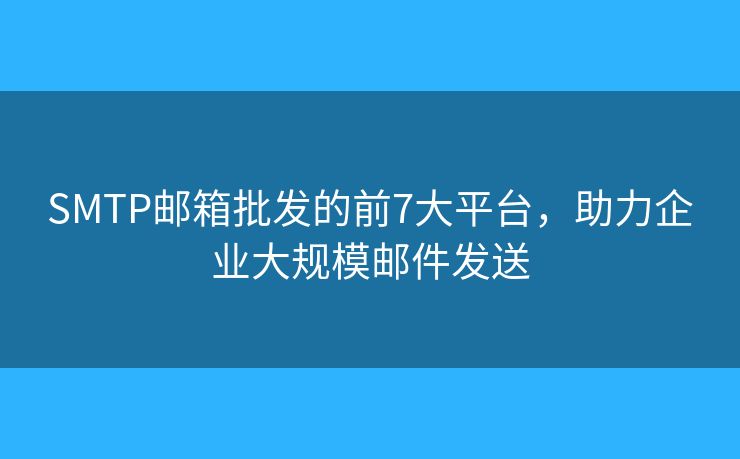 SMTP邮箱批发的前7大平台，助力企业大规模邮件发送