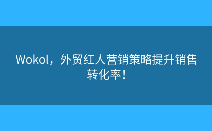 Wokol,外贸红人营销策略提升销售转化率! Wokol,外贸红人营销策略提升销售转化率!