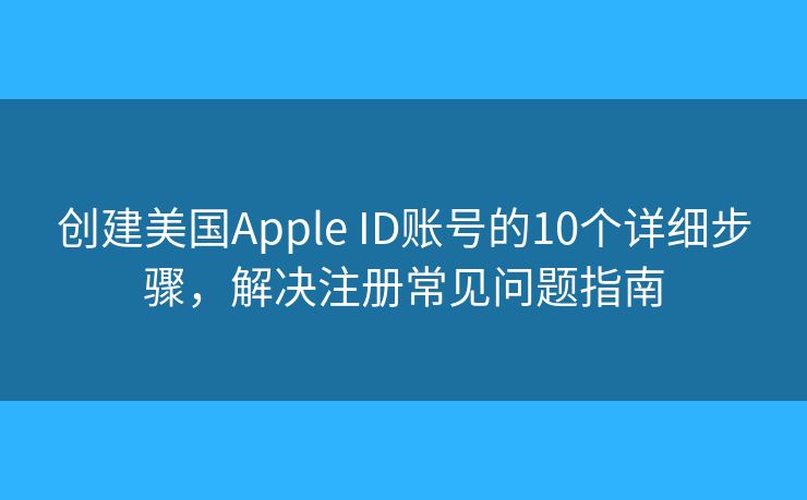 创建美国Apple ID账号的10个详细步骤，解决注册常见问题指南