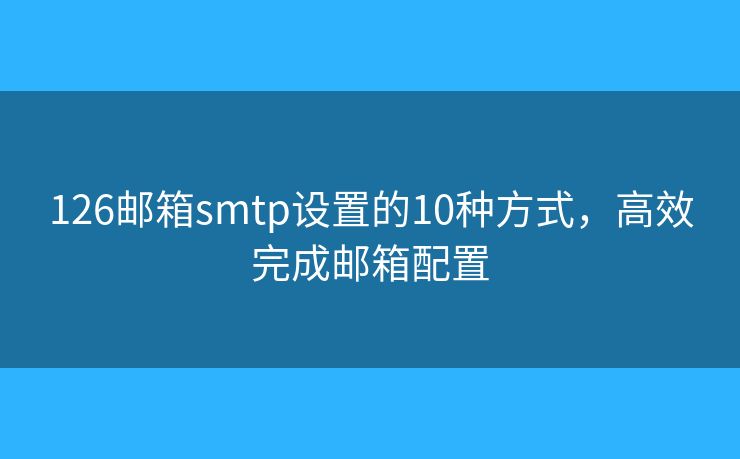 126邮箱smtp设置的10种方式,高效完成邮箱配置 126邮箱smtp设置的10种方式,高效完成邮箱配置