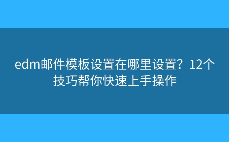edm邮件模板设置在哪里设置?12个技巧帮你快速上手操作 edm邮件模板设置在哪里设置?12个技巧帮你快速上手操作