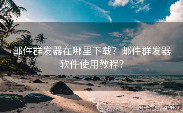 邮件群发器在哪里下载？邮件群发器软件使用教程？