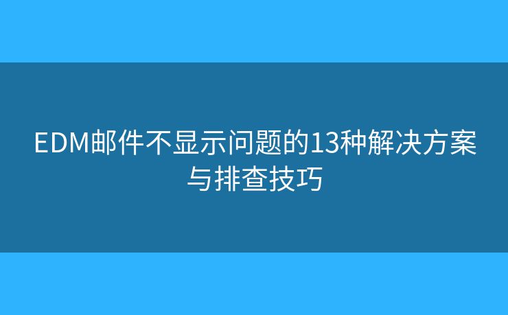 EDM邮件不显示问题的13种解决方案与排查技巧 EDM邮件不显示问题的13种解决方案与排查技巧