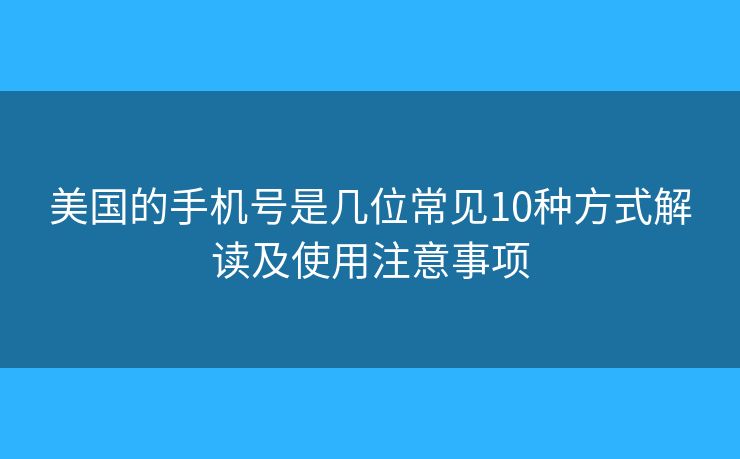 美国的手机号是几位常见10种方式解读及使用注意事项