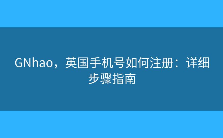 GNhao，英国手机号如何注册：详细步骤指南