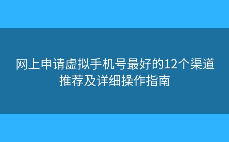 网上申请虚拟手机号最好的12个渠道推荐及详细操作指南