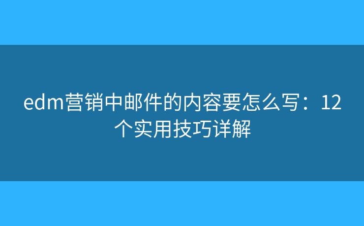 edm营销中邮件的内容要怎么写：12个实用技巧详解