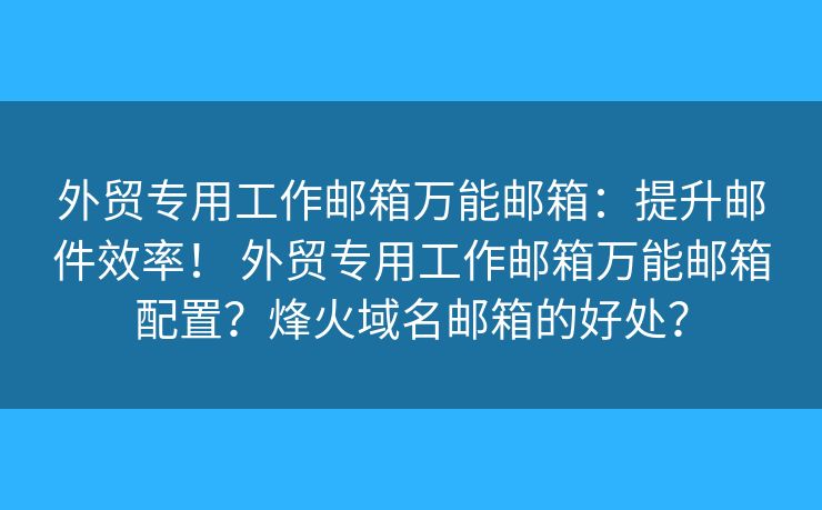 外贸专用工作邮箱万能邮箱：提升邮件效率！ 外贸专用工作邮箱万能邮箱配置？烽火域名邮箱的好处？