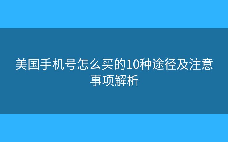 美国手机号怎么买的10种途径及注意事项解析 美国手机号怎么买的10种途径及注意事项解析