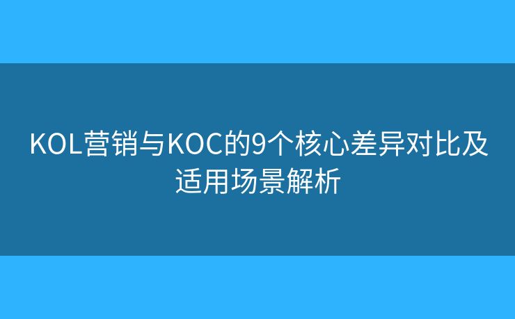 KOL营销与KOC的9个核心差异对比及适用场景解析