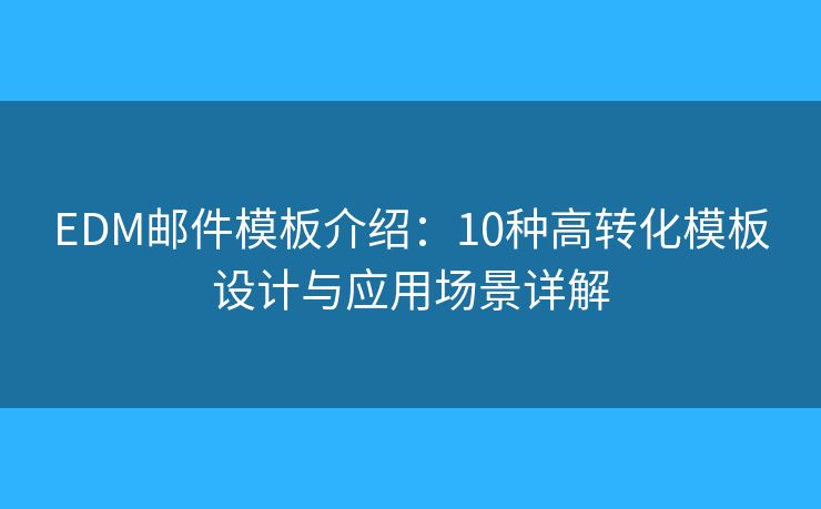 EDM邮件模板介绍：10种高转化模板设计与应用场景详解