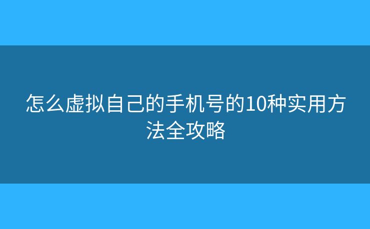 怎么虚拟自己的手机号的10种实用方法全攻略