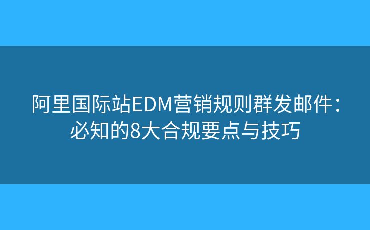 阿里国际站EDM营销规则群发邮件:必知的8大合规要点与技巧 阿里国际站EDM营销规则群发邮件:必知的8大合规要点与技巧