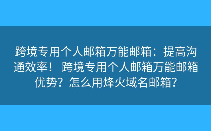 跨境专用个人邮箱万能邮箱：提高沟通效率！ 跨境专用个人邮箱万能邮箱优势？怎么用烽火域名邮箱？