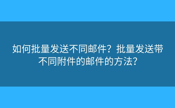 如何批量发送不同邮件？批量发送带不同附件的邮件的方法？