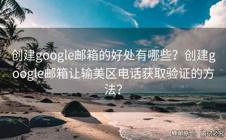 创建google邮箱的好处有哪些？创建google邮箱让输美区电话获取验证的方法？