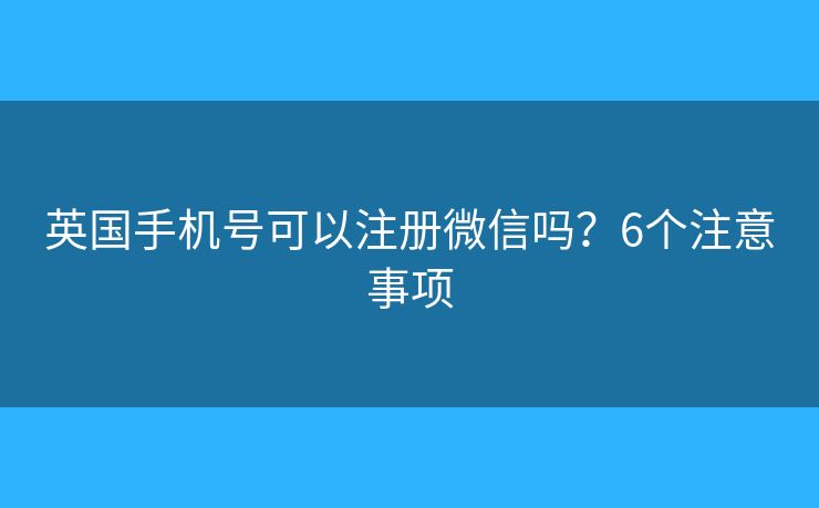 英国手机号可以注册微信吗？6个注意事项