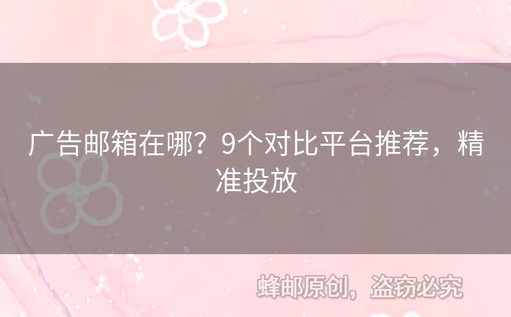 广告邮箱在哪？9个对比平台推荐，精准投放