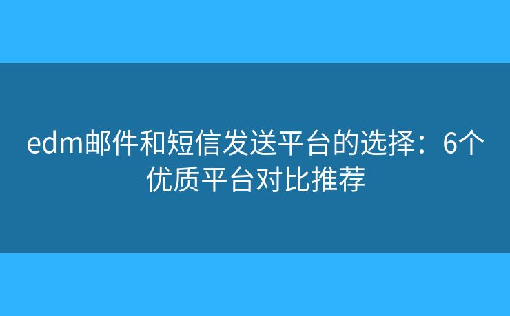 edm邮件和短信发送平台的选择：6个优质平台对比推荐