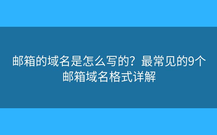 邮箱的域名是怎么写的？最常见的9个邮箱域名格式详解