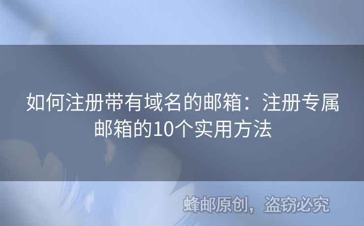 如何注册带有域名的邮箱：注册专属邮箱的10个实用方法