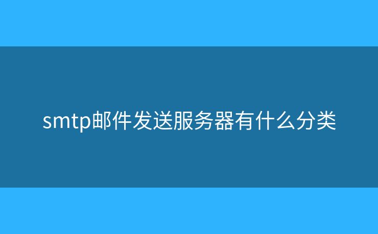 smtp邮件发送服务器有什么分类 smtp邮件发送服务器有什么分类
