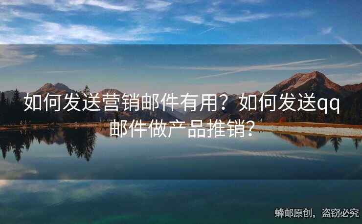 如何发送营销邮件有用？如何发送qq邮件做产品推销？