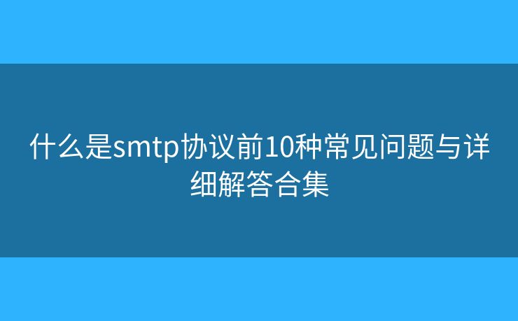 什么是smtp协议前10种常见问题与详细解答合集