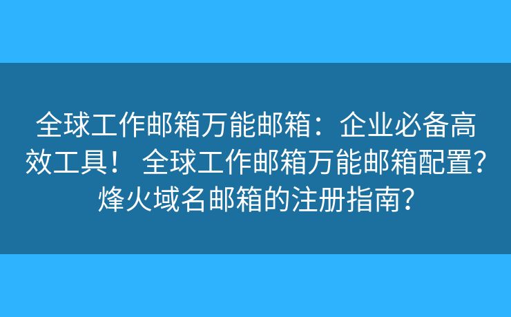 全球工作邮箱万能邮箱：企业必备高效工具！ 全球工作邮箱万能邮箱配置？烽火域名邮箱的注册指南？