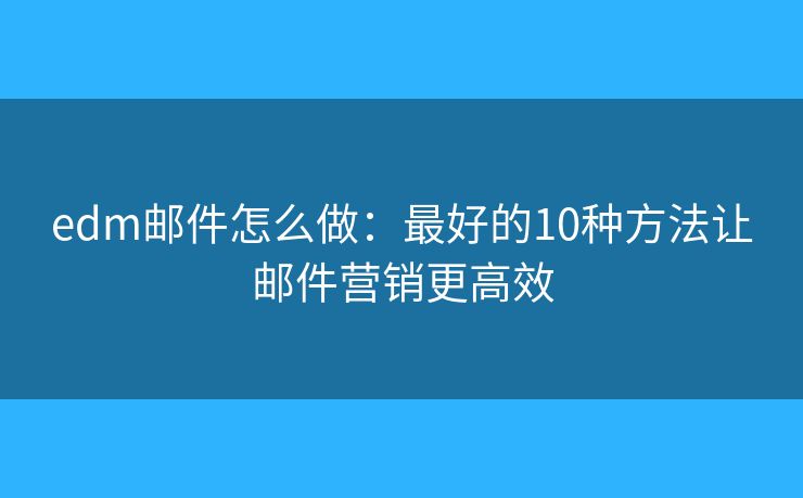 edm邮件怎么做：最好的10种方法让邮件营销更高效