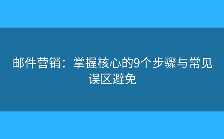 邮件营销：掌握核心的9个步骤与常见误区避免