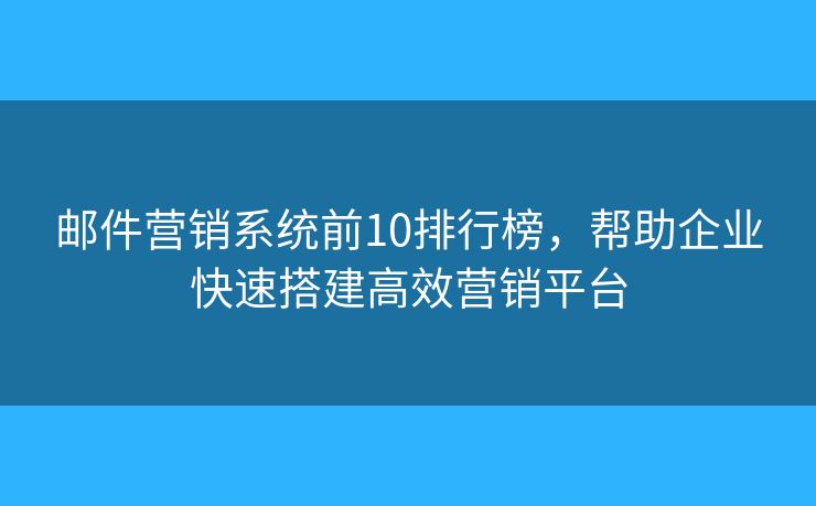 邮件营销系统前10排行榜，帮助企业快速搭建高效营销平台