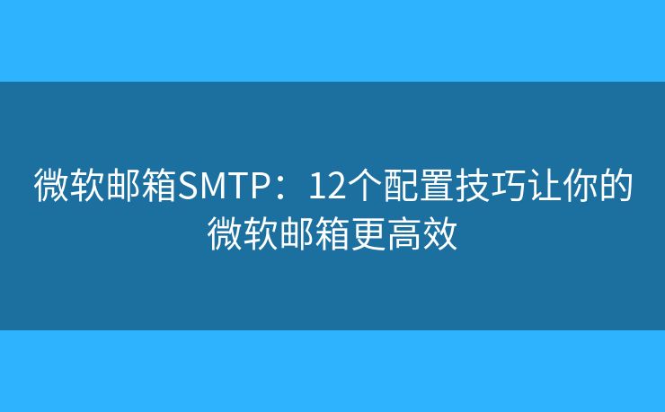 微软邮箱SMTP:12个配置技巧让你的微软邮箱更高效 微软邮箱SMTP:12个配置技巧让你的微软邮箱更高效