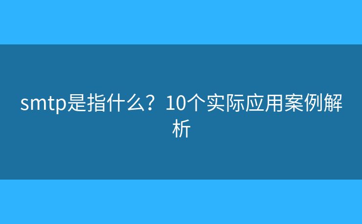 smtp是指什么?10个实际应用案例解析 smtp是指什么?10个实际应用案例解析