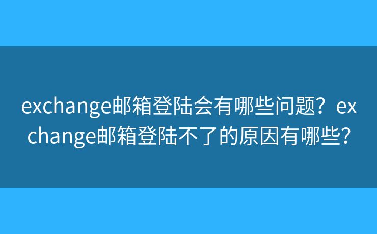 exchange邮箱登陆会有哪些问题?exchange邮箱登陆不了的原因有哪些? exchange邮箱登陆会有哪些问题?exchange邮箱登陆不了的原因有哪些?