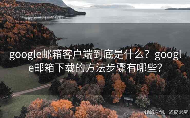 google邮箱客户端到底是什么？google邮箱下载的方法步骤有哪些？