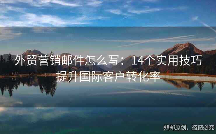 外贸营销邮件怎么写：14个实用技巧提升国际客户转化率