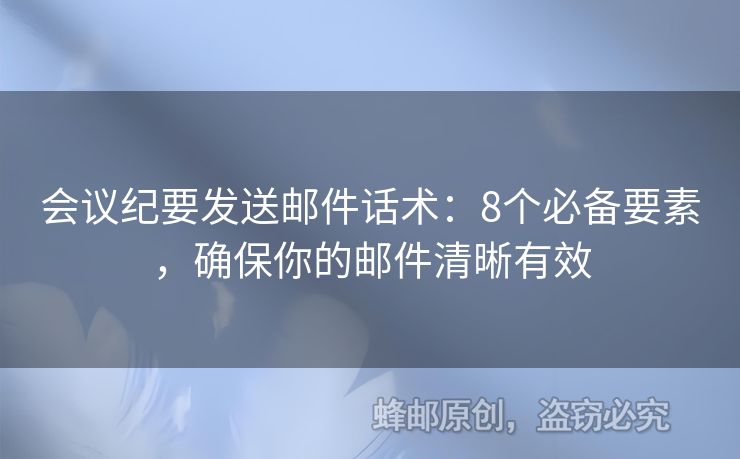会议纪要发送邮件话术：8个必备要素，确保你的邮件清晰有效