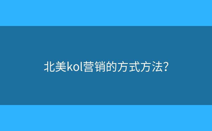 北美kol营销的方式方法？