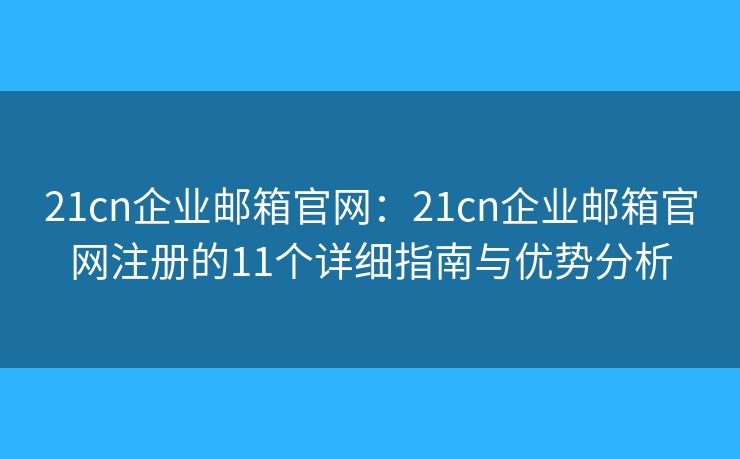 21cn企业邮箱官网：21cn企业邮箱官网注册的11个详细指南与优势分析